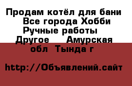 Продам котёл для бани  - Все города Хобби. Ручные работы » Другое   . Амурская обл.,Тында г.